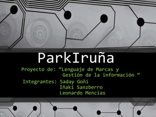 ParkIruña
Proyecto de: “Lenguaje de Marcas y
Gestión de la información ”
Integrantes: Saday Goñi
Iñaki Sanzberro
Leonardo Mencias
 
