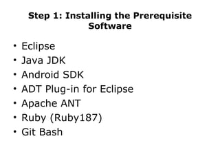 Step 1: Installing the Prerequisite Software Eclipse Java JDK Android SDK ADT Plug-in for Eclipse Apache ANT  Ruby (Ruby187) Git Bash 