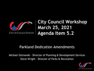 City Council Workshop
March 25, 2021
Agenda Item 5.2
Parkland Dedication Amendments
Michael Ostrowski – Director of Planning & Development Services
Steve Wright – Director of Parks & Recreation
 