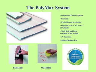 The PolyMax System Tongue and Groove System Paintable Washable and Scrubable! Available in 6” x 96” or 6” x 36” planks Chair Rail and Base available in 96” length UV Resistant Indoor/Outdoor Use Paintable Washable 