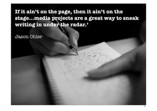 If it ain’t on the page, then it ain’t on the
stage...media projects are a great way to sneak
writing in under the radar.’
Jason Ohler
16
 