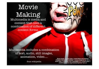 Multimedia is media and
content that uses a
combination of different
content forms.
Multimedia includes a combination
of text, audio, still images,
animation, video....
from wikipedia
Photo Credit- <a href="http-//www.ﬂickr.com/photos/
17642817@N00/3351985546/">xJason.Rogersx</a> via <a
href="http-//compﬁght.com">Compﬁght</a> <a href="http-//
creativecommons.org/licenses/by/2.0/">cc</a>
Movie
Making
5
 