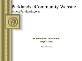 Parklands eCommunity Website www.eParklands.co.za Presentation for Friends August 2010 Akhona Damane 