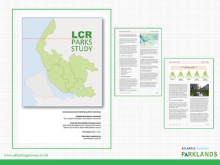 www.atlanticgateway.co.uk
Liverpool City Region Parks Study    Final Report ‐ 18/03/15 
Peter Neal Consulting with Richard Tracey    page 0 
 
   
 
 
 
 
LCR 
PARKS 
STUDY 
Commissioned by the Rethinking Parks Task Group 
 
Established by Nature Connected  
the Liverpool City Region Local Nature Partnership 
 
Knowsley Metropolitan Borough Council 
with Halton Borough Council, Liverpool City Council 
Sefton Council and St Helens Metropolitan Council 
 
Final Report March 2015 
 
Peter Neal Consulting Ltd 
with Richard Tracey Ltd 
Liverpool City Region Parks Study    Final Report ‐ 18/03/15 
Peter Neal Consulting with Richard Tracey    page 13 
Its Prospectus13
 includes a wide‐ranging set of objec‐
tives and key messages that align closely with manag‐
ing and investing in the region’s asset base of parks.  
 
The Rethinking Parks Task Group has specifically been 
established within the LNP to work across boundaries 
and identify alternative approaches to promote, 
support and manage the city regions public parks and 
green spaces.  
 
The Group is seeking to develop more radical ideas and 
models that can be submitted to the LNP Board for 
further consideration. This study is part of the process 
and may include the potential for establishing some 
form of a Parks Agency concept. This could provide a 
structure to coordinate and share activities across the 
city region to support parks and green spaces and in 
particular high profile ‘destination’ parks. 
 
3.5  LCR Green Infrastructure Strategy 
 
The Mersey Forest has produced an extensive green 
infrastructure framework that includes Wirral and 
Warrington. With detailed mapping of the GI resource, 
including data on parks and private gardens, it makes 
reference to the ‘establishment of a Parks Task Group, 
to investigate a new approach to the management, 
maintenance and marketing of urban parks’. The action 
plan is structured around six ‘park compatible’ themes: 
 
Setting the scene for growth 
Supporting health and well being  
Climate change 
Recreation, leisure and tourism 
Ecological framework 
Rural economy 
 
3.6  Atlantic Gateway Parklands 
 
The Landscape for Prosperity14
 sets out a vision and 
investment framework for a wider region beyond the 
LCR and local authority boundaries spanning Liverpool 
and Manchester.  By making the best of existing 
environmental assets and resources, including many of 
the regions parks and green spaces, the framework 
provides an environmental foundation for long‐term 
economic development and growth.  
                                                            
13
  Nature Connected ‐ Liverpool City Region’s Natural Environment is 
a Unique Asset 
14
  Atlantic Gateway Parklands , The Landscape for Prosperity, June 
2014 
 
 
The Atlantic Gateway Parklands will use its approach to 
‘Planned Landscapes and Creative Environments’ ‐ 
Parklands PLACEs ‐ to drive investment using its own 
Community Environment Fund, which is available to 
third sector organisations to fund innovative projects 
and ideas.  
 
3.7  EU Structural and Investment Funds   
 
The European Union (EU) funding allocation for 2014‐
20 of £190m is coordinated by the LEP. This includes 
investment in economic infrastructure, including green 
infrastructure, to support growth, economic resilience 
and attract investment and visitors.  
 
The Blue/Green Economy and Place & Connectivity 
portfolios provide direct opportunities for investing in 
and managing parks and green spaces. 
 
3.8  Health and Wellbeing Boards 
 
Local councils now have direct responsibility, trans‐
ferred in part from the NHS, for improving the health of 
their communities. This is primarily delivered through 
Health and Wellbeing Boards that are established in 
partnership with clinical commissioning groups. 
Activities are structured and measured through the 
Public Health Outcomes Framework.  
 
Health and Wellbeing Strategies prepared for each 
authority across the LCR provide a number of direct 
and associated opportunities for using parks to 
improve local standards and deliver a number of 
agreed and pre‐defined public health outcomes. 
 
Liverpool City Region Parks Study    Final Report ‐ 18/03/15 
Peter Neal Consulting with Richard Tracey    page 19 
A flexible model allowing individual authorities to pool 
the management of particular parks, or park elements, 
could be adopted. For example one authority may only 
look to include heritage and HLF‐funded parks whilst 
another may also include green flag parks and those of 
further strategic importance.  It will be down to each 
authority to decide which of their parks is considered 
to be a strategic priority with all or part of their 
maintenance potentially resourced collectively. This 
process could also engage third sector expert advisors 
in a similar way to current work being undertaken by 
the Liverpool Strategic Green and Open Space Review 
Board.  
 
4.9  Phased Programme of Collaboration 
 
A phased or sliding scale of collaboration, cooperation 
and joint working across partners could be adopted 
allowing time for further research and the flexibility for 
individual partners to identify a strategy that meets 
their own particular needs.  
This could initially start as an informal network to share 
skills and expertise that evolves into developing a more 
coordinated approach to management and mainte‐
nance over the long‐term. The establishment of a 
formal LCR Parks Management Board could follow 
which could be endorsed at the city‐regional level and 
its work led by a core group of Park Commissioners. 
These would be recommended by each authority and 
appointed by the combined authority.  
 
 
Lord Street Gardens, Southport, restored with an HLF grant 
 
It is useful to note that when the Greater Manchester 
Combined Authority was established in 2011 it set up 
seven commissions to guide its development. Each was 
staffed by both elected members and a wider network 
of partners. The Environment Commission included a 
Green Spaces and Waterways Theme that was led by a 
Green Spaces and Waterways Infrastructure Board 
(which became the Greater Manchester Local Nature 
Partnership). The formal establishment of some form 
of a parks agency could follow that would provide a 
structure to increasingly support and then lead the 
management and maintenance of parks.  
Adopting a phased and flexible programme of transi‐
tion to new ways of working is expected to be easier to 
establish technically and politically.  However, it will be 
important that there is a clear and agreed strategy for 
establishing this model and each individual activity is 
seen as an integral part of the process to develop a 
more collaborative and coordinated model for deliver‐
ing park services across the city region in the future. 
 
 