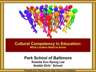 Park School of Baltimore
Rosetta Eun Ryong Lee
Seattle Girls’ School
Cultural Competency in Education:
What Leaders Need to Know
Rosetta Eun Ryong Lee (http://tiny.cc/rosettalee)
 