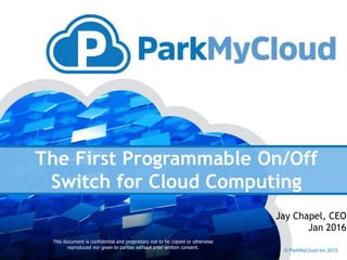 The First Programmable On/Off
Switch for Cloud Computing
This document is confidential and proprietary not to be copied or otherwise
reproduced nor given to parties without prior written consent.
© ParkMyCloud Inc 2015
Jay Chapel, CEO
Jan 2016
 