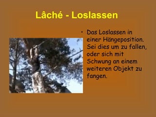 Lâché - Loslassen   Das Loslassen in einer Hängeposition. Sei dies um zu fallen, oder sich mit Schwung an einem weiteren Objekt zu fangen.  