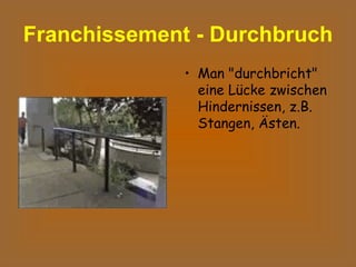 Franchissement - Durchbruch   Man "durchbricht" eine Lücke zwischen Hindernissen, z.B. Stangen, Ästen.  