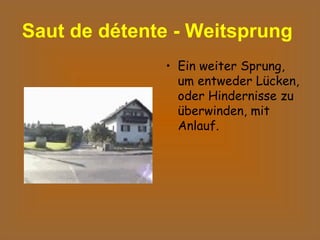 Saut de détente - Weitsprung   Ein weiter Sprung, um entweder Lücken, oder Hindernisse zu überwinden, mit Anlauf.  
