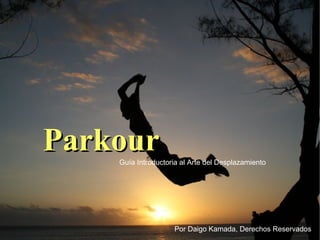 Parkour
    Guía Introductoria al Arte del Desplazamiento




                    Por Daigo Kamada, Derechos Reservados
 
