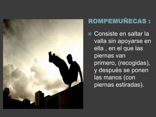 ROMPEMUÑECAS :

   Consiste en saltar la
    valla sin apoyarse en
    ella , en el que las
    piernas van
    primero, (recogidas),
    y después se ponen
    las manos (con
    piernas estiradas).
 