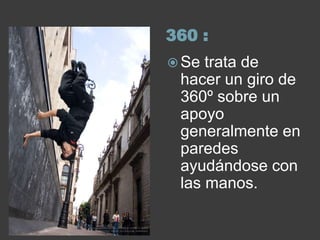 360 :
 Se trata de
 hacer un giro de
 360º sobre un
 apoyo
 generalmente en
 paredes
 ayudándose con
 las manos.
 
