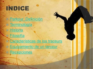  Parkour .Definición
 Terminología
 Historia
 Filosofía
 Características de los traceurs
 Equipamiento de un tarceur
 Recepciones
 
