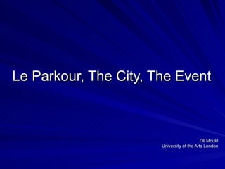 Le Parkour, The City, The Event Oli Mould University of the Arts London 