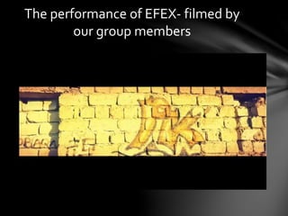 The performance of EFEX- filmed by
our group members
 