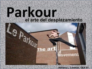 Parkour El arte del desplazamiento el arte del desplazamiento Adriana L. Lorenzo. OEA 07 