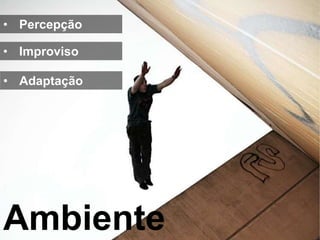 • Percepção

• Improviso

• Adaptação




Ambiente
 