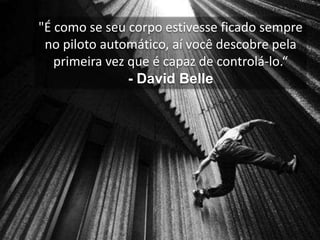 "É como se seu corpo estivesse ficado sempre
 no piloto automático, aí você descobre pela
   primeira vez que é capaz de controlá-lo.“
                - David Belle
 