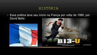 HISTÓRIA
• Essa prática teve seu início na França por volta de 1980, por
David Belle.
 