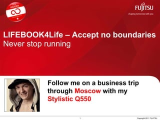 LIFEBOOK4Life – Accept no boundaries Never stop running 1 Copyright 2011 FUJITSU Follow me on a business trip through  Moscow  with my  Stylistic Q550 