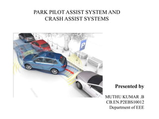 PARK PILOT ASSIST SYSTEM AND
   CRASH ASSIST SYSTEMS




                           Presented by
                       MUTHU KUMAR .B
                       CB.EN.P2EBS10012
                        Department of EEE
 