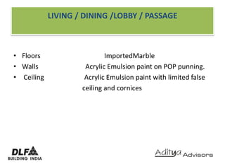 LIVING / DINING /LOBBY / PASSAGEFloors                                      ImportedMarbleWalls                            Acrylic Emulsion paint on POP punning. Ceiling                        Acrylic Emulsion paint with limited false                                                              ceiling and cornices