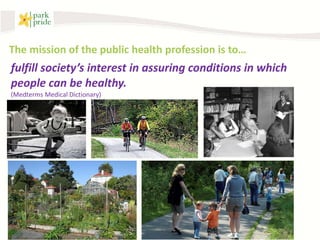 The mission of the public health profession is to…
fulfill society’s interest in assuring conditions in which
people can be healthy.
(Medterms Medical Dictionary)
 