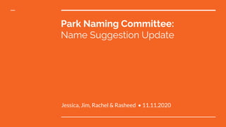 Park Naming Committee:
Name Suggestion Update
Jessica, Jim, Rachel & Rasheed • 11.11.2020
 