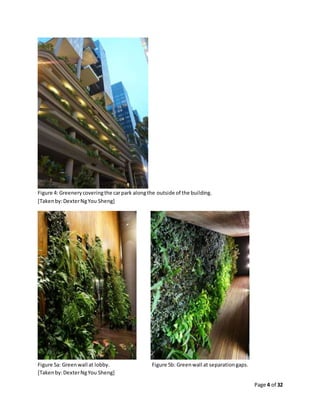 Page 4 of 32
Figure 4: Greenerycoveringthe carpark alongthe outside of the building.
[Takenby:DexterNgYou Sheng]
Figure 5a: Greenwall at lobby. Figure 5b: Greenwall at separationgaps.
[Takenby:DexterNgYou Sheng]
 