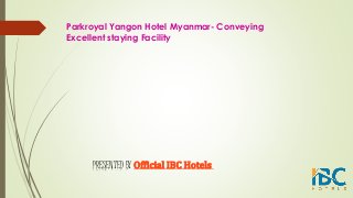 Parkroyal Yangon Hotel Myanmar- Conveying
Excellent staying Facility
PRESENTED BY Official IBC Hotels
 