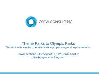 Theme Parks to Olympic Parks
The similarities in the operational design, planning and implementation
Clive Stephens – Director of CSPW Consulting Ltd
Clive@cspwconsulting.com
 
