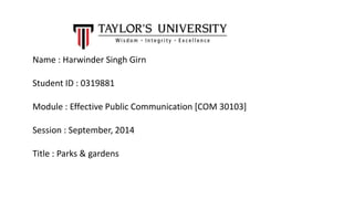 Name : Harwinder Singh Girn
Student ID : 0319881
Module : Effective Public Communication [COM 30103]
Session : September, 2014
Title : Parks & gardens
 