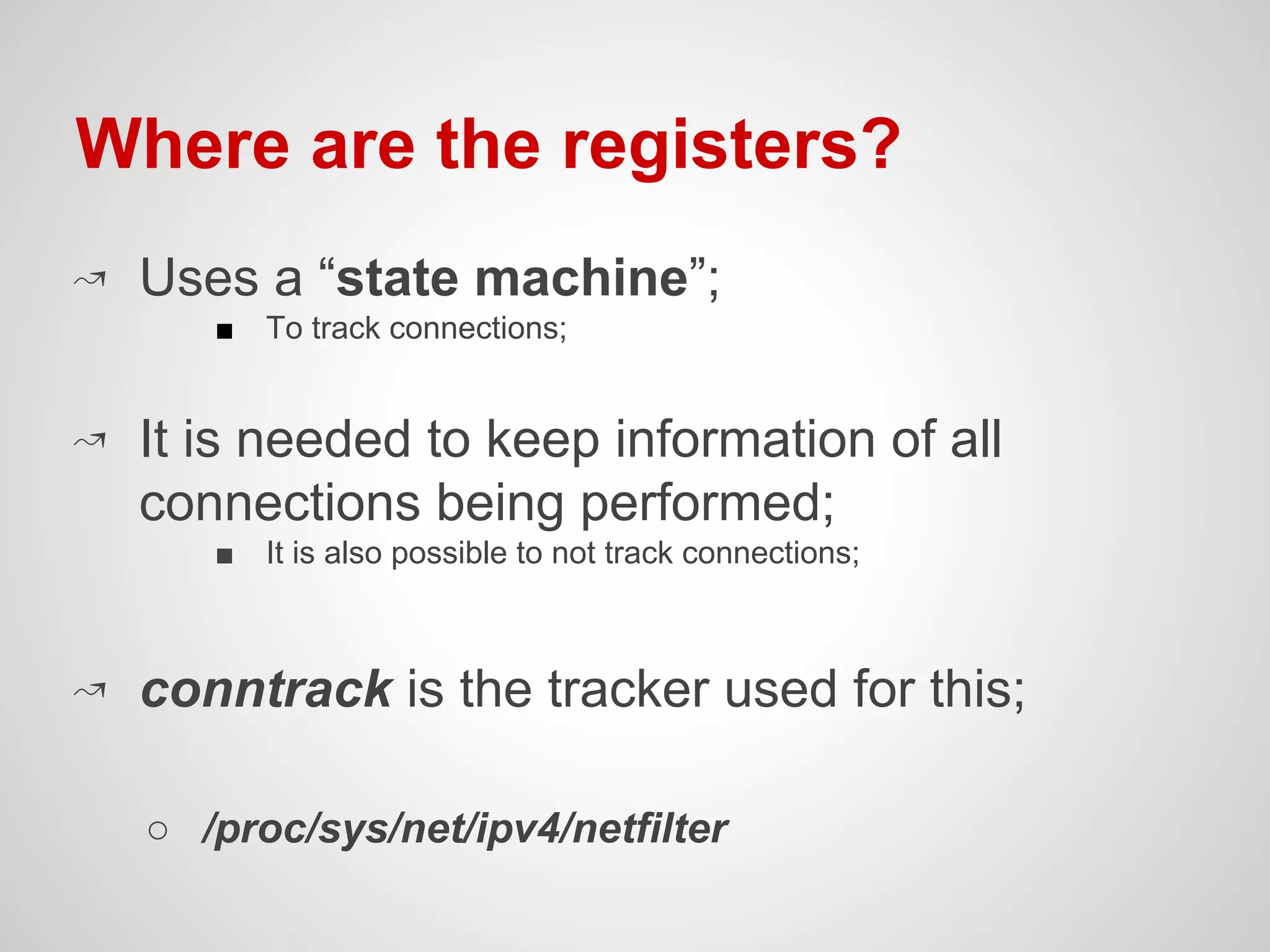 ↝ Uses a “state machine”;
■ To track connections;
↝ It is needed to keep information of all
connections being performed;
■ It is also possible to not track connections;
↝ conntrack is the tracker used for this;
○ /proc/sys/net/ipv4/netfilter
Where are the registers?
 