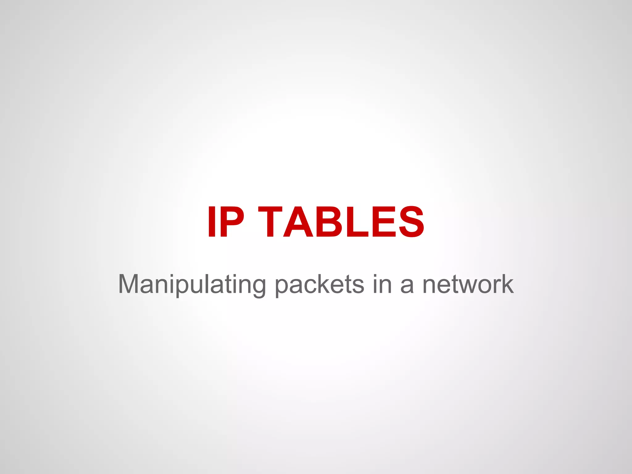 Manipulating packets in a network
IP TABLES
 