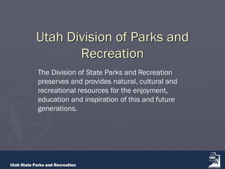 Utah Division of Parks and
Recreation
The Division of State Parks and Recreation
preserves and provides natural, cultural and
recreational resources for the enjoyment,
education and inspiration of this and future
generations.
 