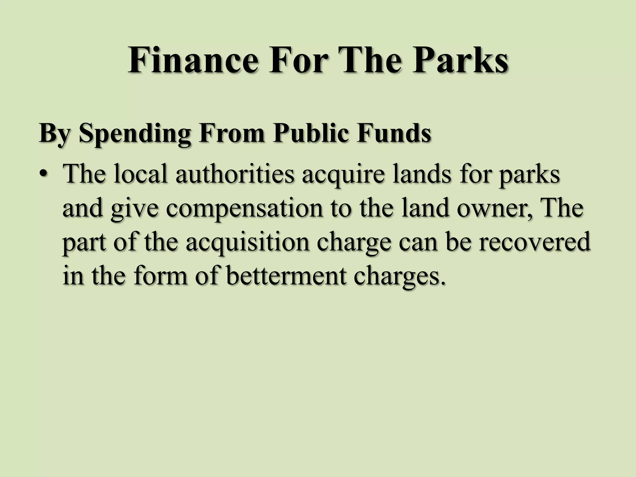 Finance For The Parks
By Spending From Public Funds
• The local authorities acquire lands for parks
and give compensation to the land owner, The
part of the acquisition charge can be recovered
in the form of betterment charges.
 