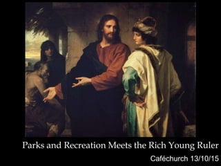 Caféchurch 13/10/15
Parks and Recreation Meets the Rich Young Ruler
 