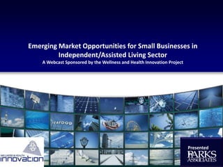 Emerging Market Opportunities for Small Businesses in Independent/Assisted Living Sector A Webcast Sponsored by the Wellness and Health Innovation Project Presented by 
