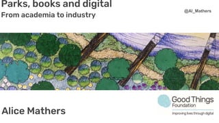 Gardens, books and
digital
A journey from academia
to industry
Alice Mathers
@Al_Mathers
Parks, books and digital
From academia to industry
Alice Mathers
@Al_Mathers
 