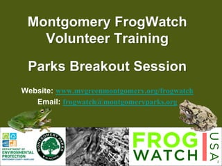 1
1
Montgomery FrogWatch
Volunteer Training
Parks Breakout Session
Website: www.mygreenmontgomery.org/frogwatch
Email: frogwatch@montgomeryparks.org
 