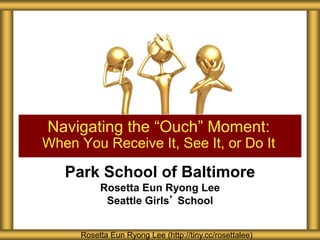 Park School of Baltimore
Rosetta Eun Ryong Lee
Seattle Girls’ School
Navigating the “Ouch” Moment:
When You Receive It, See It, or Do It
Rosetta Eun Ryong Lee (http://tiny.cc/rosettalee)
 