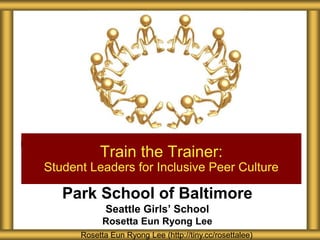 Park School of Baltimore
Seattle Girls’ School
Rosetta Eun Ryong Lee
Train the Trainer:
Student Leaders for Inclusive Peer Culture
Rosetta Eun Ryong Lee (http://tiny.cc/rosettalee)
 