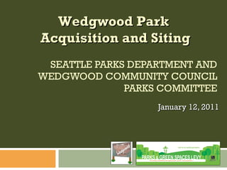 SEATTLE PARKS DEPARTMENT AND WEDGWOOD COMMUNITY COUNCIL PARKS COMMITTEE January 12, 2011 Wedgwood Park  Acquisition and Siting 