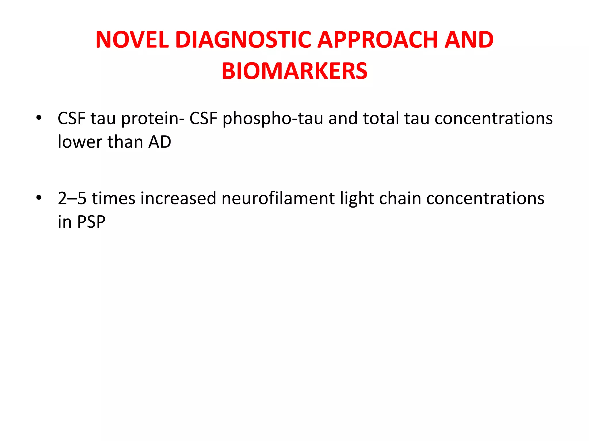 NOVEL DIAGNOSTIC APPROACH AND
BIOMARKERS
• CSF tau protein- CSF phospho-tau and total tau concentrations
lower than AD
• 2–5 times increased neurofilament light chain concentrations
in PSP
 