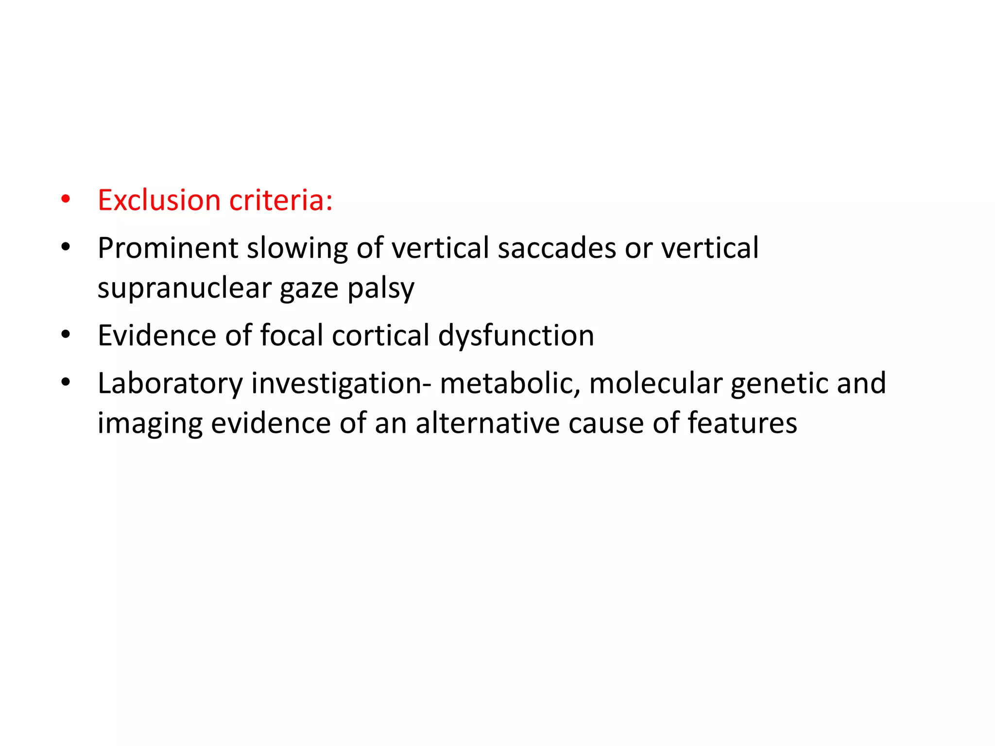 • Exclusion criteria:
• Prominent slowing of vertical saccades or vertical
supranuclear gaze palsy
• Evidence of focal cortical dysfunction
• Laboratory investigation- metabolic, molecular genetic and
imaging evidence of an alternative cause of features
 