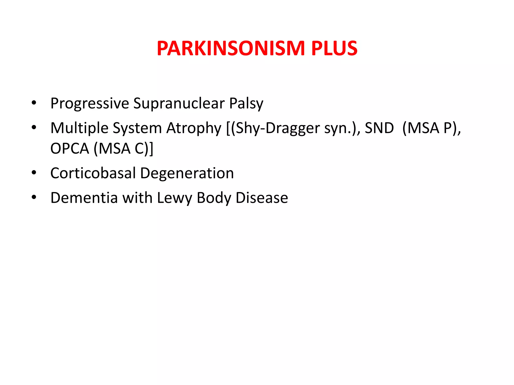 PARKINSONISM PLUS
• Progressive Supranuclear Palsy
• Multiple System Atrophy [(Shy-Dragger syn.), SND (MSA P),
OPCA (MSA C)]
• Corticobasal Degeneration
• Dementia with Lewy Body Disease
 