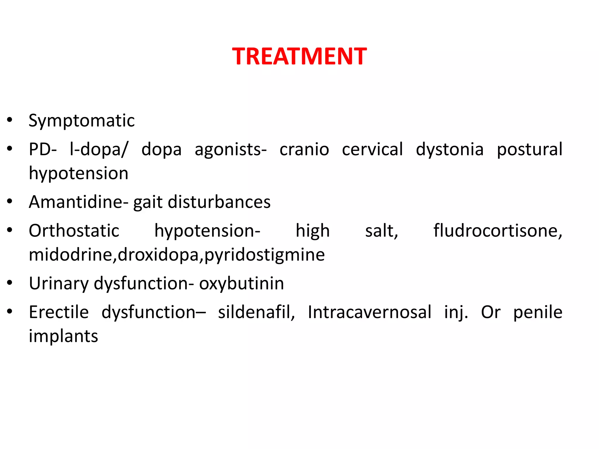 TREATMENT
• Symptomatic
• PD- l-dopa/ dopa agonists- cranio cervical dystonia postural
hypotension
• Amantidine- gait disturbances
• Orthostatic hypotension- high salt, fludrocortisone,
midodrine,droxidopa,pyridostigmine
• Urinary dysfunction- oxybutinin
• Erectile dysfunction– sildenafil, Intracavernosal inj. Or penile
implants
 