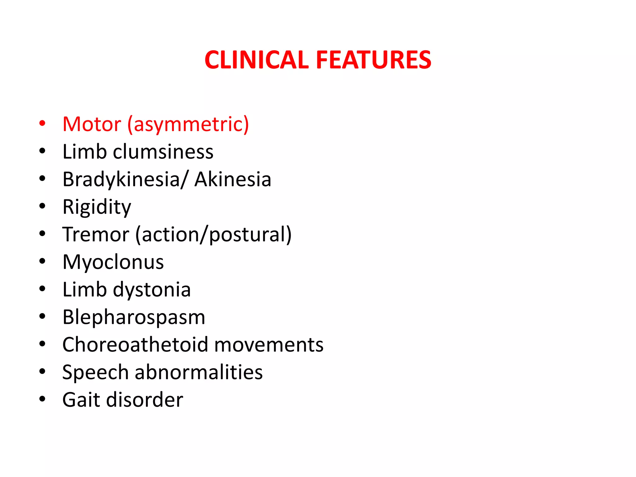 CLINICAL FEATURES
• Motor (asymmetric)
• Limb clumsiness
• Bradykinesia/ Akinesia
• Rigidity
• Tremor (action/postural)
• Myoclonus
• Limb dystonia
• Blepharospasm
• Choreoathetoid movements
• Speech abnormalities
• Gait disorder
 