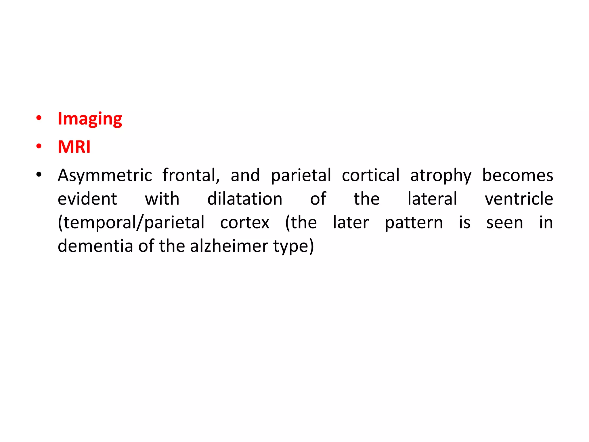 • Imaging
• MRI
• Asymmetric frontal, and parietal cortical atrophy becomes
evident with dilatation of the lateral ventricle
(temporal/parietal cortex (the later pattern is seen in
dementia of the alzheimer type)
 