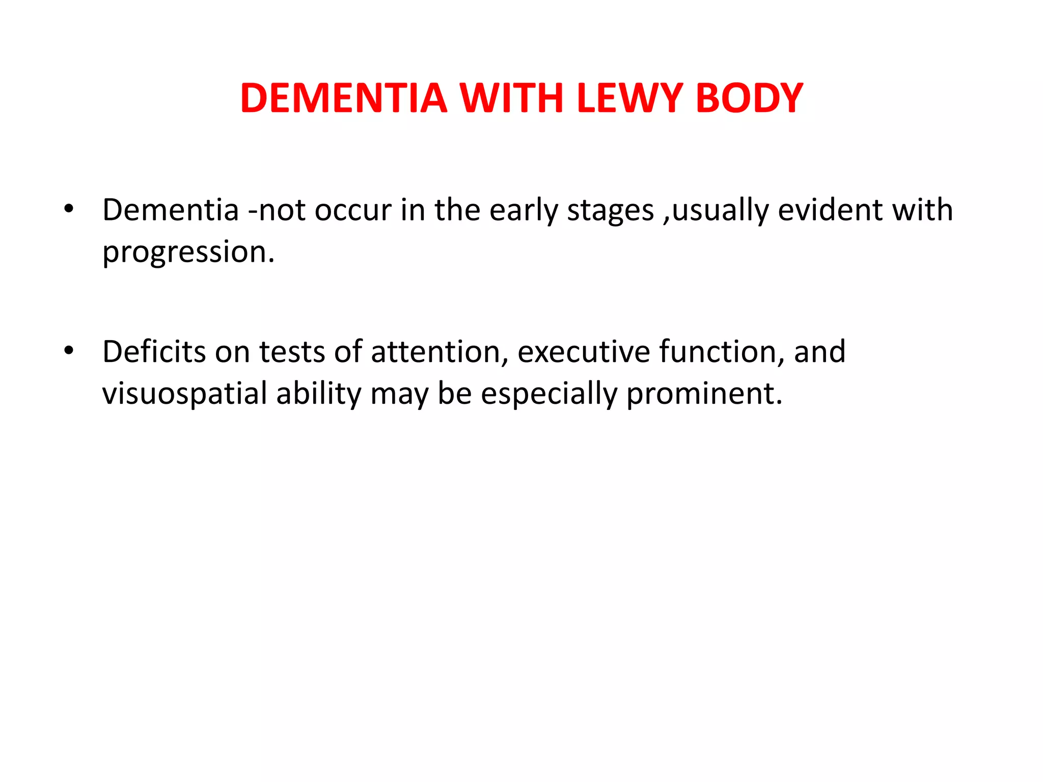 DEMENTIA WITH LEWY BODY
• Dementia -not occur in the early stages ,usually evident with
progression.
• Deficits on tests of attention, executive function, and
visuospatial ability may be especially prominent.
 